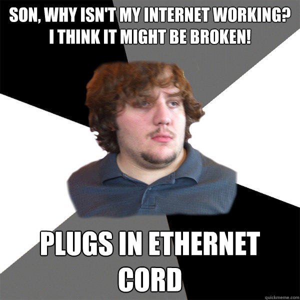 son, why isn't my internet working? I think it might be broken! plugs in ethernet cord  Family Tech Support Guy