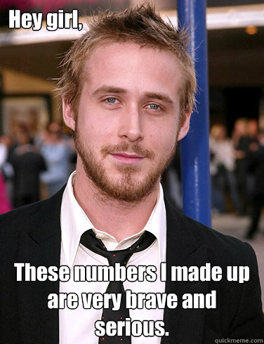 Hey girl, These numbers I made up are very brave and serious.  