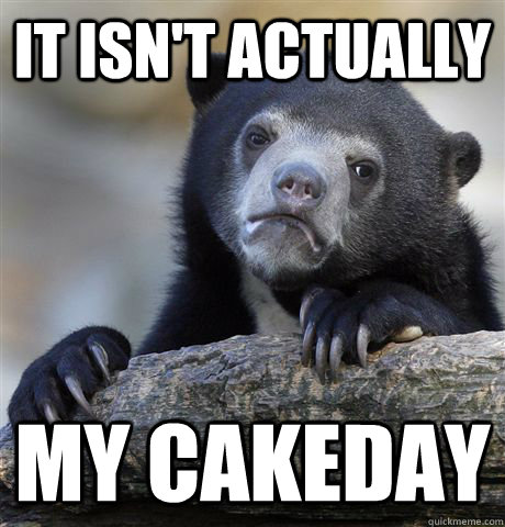 it isn't actually my cakeday  Confession Bear