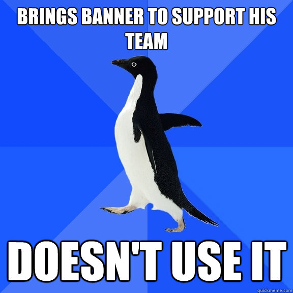 Brings Banner to support his team Doesn't use it  Socially Awkward Penguin