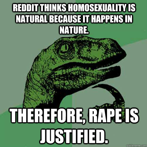 Reddit thinks Homosexuality is natural because it happens in nature.  Therefore, Rape is justified.  Philosoraptor