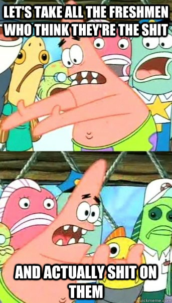 let's take all the freshmen who think they're the shit and actually shit on them  Push it somewhere else Patrick