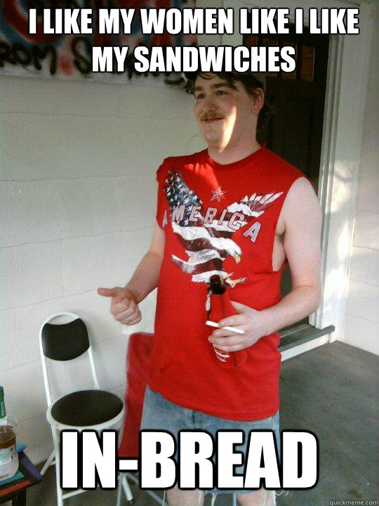 I like my Women like I like my Sandwiches  In-Bread  Redneck Randal