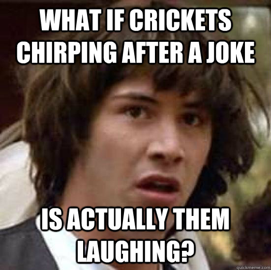 What if crickets chirping after a joke is actually them laughing? - What if crickets chirping after a joke is actually them laughing?  conspiracy keanu