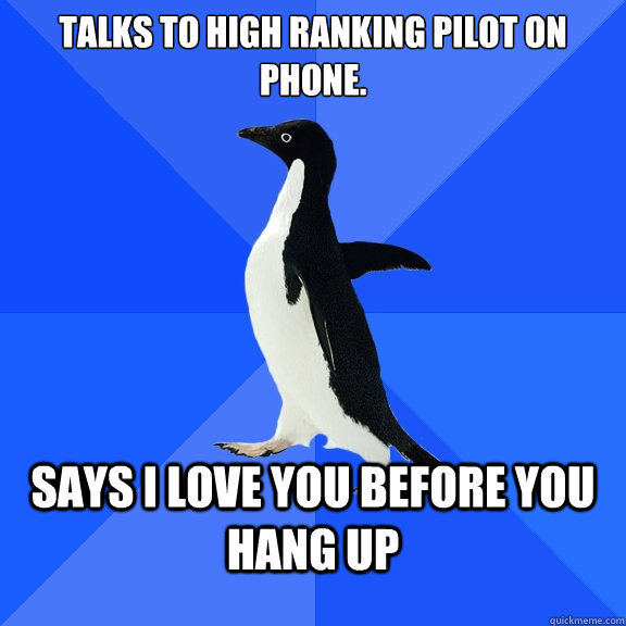 talks to high ranking pilot on phone. says i love you before you hang up  Socially Awkward Penguin
