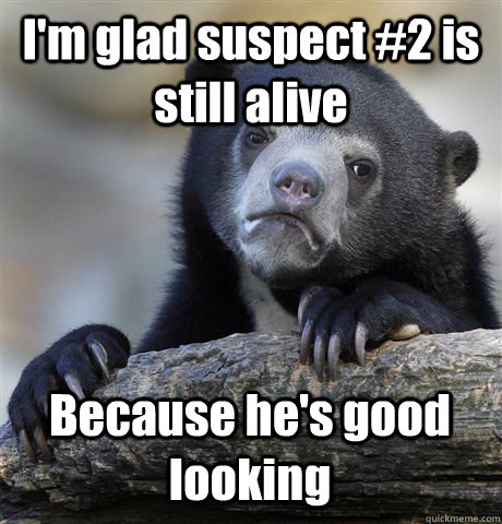 I'm glad suspect #2 is still alive Because he's good looking  Confession Bear