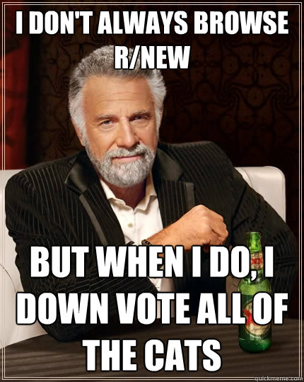 I don't always browse r/new but when i do, i down vote all of the cats  The Most Interesting Man In The World