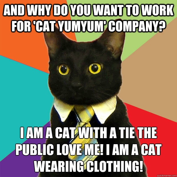 And why do you want to work for 'Cat Yumyum' company? I am a cat with a tie the public love me! I am a cat wearing clothing!  Business Cat