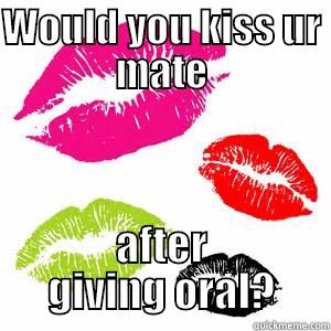 WOULD YOU KISS UR MATE AFTER GIVING ORAL? Misc