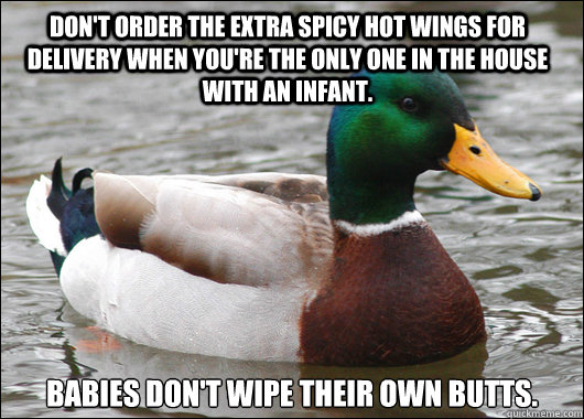 Don't order the extra spicy hot wings for delivery when you're the only one in the house with an infant.  Babies don't wipe their own butts.   Actual Advice Mallard