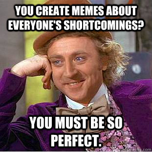 You create Memes about everyone's shortcomings? You must be so perfect. - You create Memes about everyone's shortcomings? You must be so perfect.  Condescending Wonka