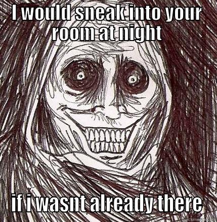 I WOULD SNEAK INTO YOUR ROOM AT NIGHT IF I WASNT ALREADY THERE Horrifying Houseguest