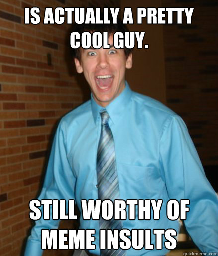is actually a pretty cool guy. still worthy of meme insults  Brett Messenger
