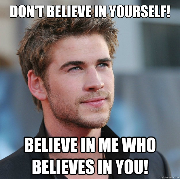DON'T BELIEVE IN YOURSELF! BELIEVE IN ME WHO BELIEVES IN YOU!  Attractive Guy Girl Advice