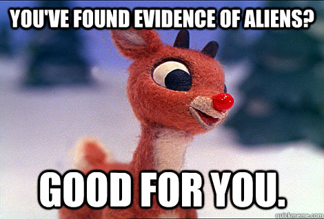 You've found evidence of aliens? Good for you.  Condescending Rudolph