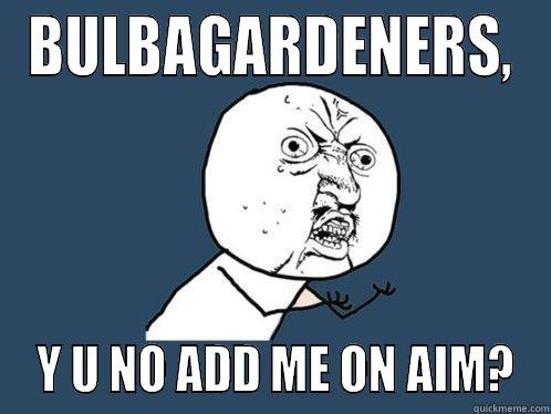BULBAGARDENERS,  Y U NO ADD ME ON AIM? Y U No