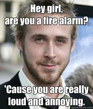 Hey girl,
are you a fire alarm? 'Cause you are really
loud and annoying. - Hey girl,
are you a fire alarm? 'Cause you are really
loud and annoying.  Misc