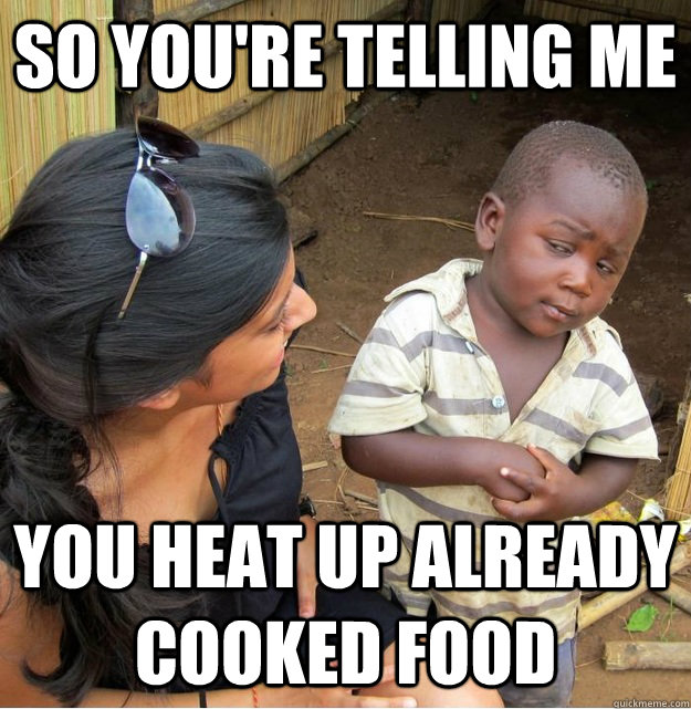 so you're telling me you heat up already cooked food  Skeptical Third World Kid