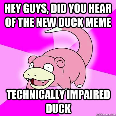 hey guys, did you hear of the new duck meme Technically impaired duck   Slowpoke