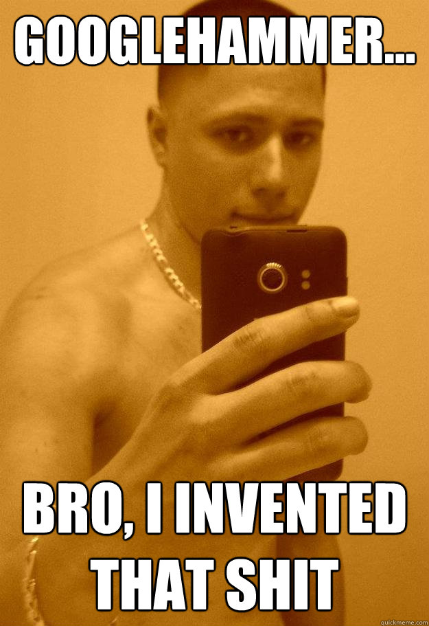 Googlehammer... Bro, I invented that shit
  googlehammer