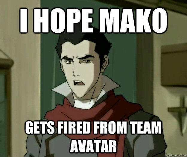I hope mako gets fired from Team Avatar  i hope mako