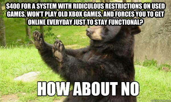 $400 for a system with ridiculous restrictions on used games, won't play old xbox games, and forces you to get online everyday just to stay functional?   How about no bear