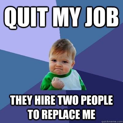 Quit my job they hire two people to replace me  Success Kid
