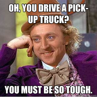 Oh, you drive a pick-up truck? You must be so tough.  Condescending Wonka