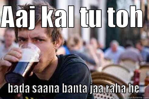 AAJ KAL TU TOH  BADA SAANA BANTA JAA RAHA HE Lazy College Senior