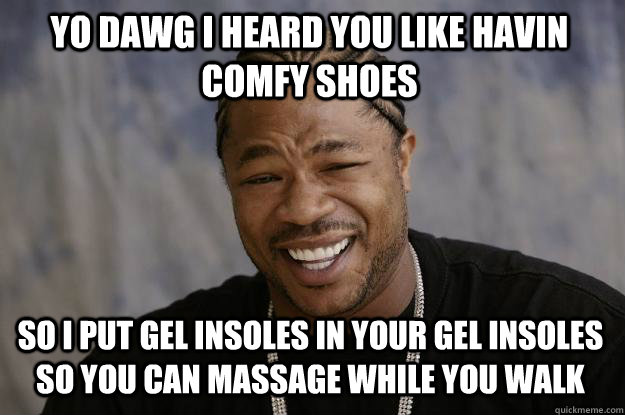 yo dawg i heard you like havin comfy shoes so i put gel insoles in your gel insoles so you can massage while you walk  Xzibit meme