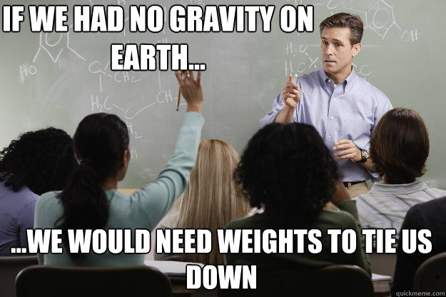If we had no gravity on Earth... ...we would need weights to tie us down  