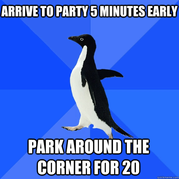 Arrive to party 5 minutes early park around the corner for 20    Socially Awkward Penguin