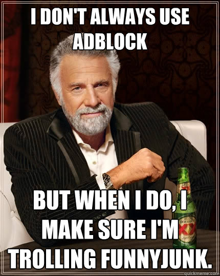 I don't always use AdBlock But when I do, I make sure I'm trolling FunnyJunk.  The Most Interesting Man In The World