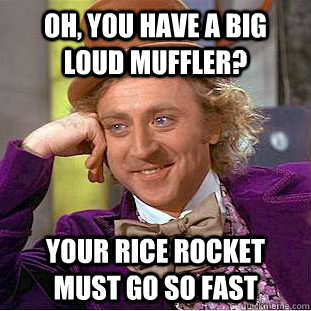 Oh, you have a big loud muffler? Your rice rocket must go so fast  Condescending Wonka