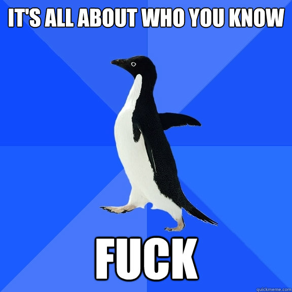 IT'S ALL ABOUT WHO YOU KNOW FUCK  Socially Awkward Penguin