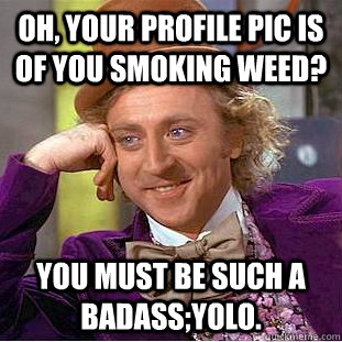 Oh, your profile pic is of you smoking weed? you must be such a badass;yolo. - Oh, your profile pic is of you smoking weed? you must be such a badass;yolo.  Psychotic Willy Wonka