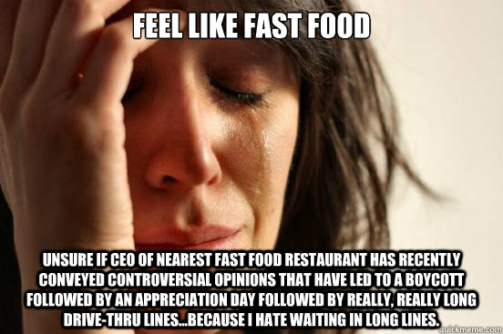 Feel Like fast food Unsure if CEO of nearest fast food restaurant has recently conveyed controversial opinions that have led to a boycott followed by an appreciation day followed by really, really long drive-thru lines...because I hate waiting in long lin  First World Problems
