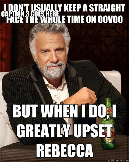 I don't usually keep a straight face the whole time on oovoo but when I do, I greatly upset Rebecca Caption 3 goes here  The Most Interesting Man In The World