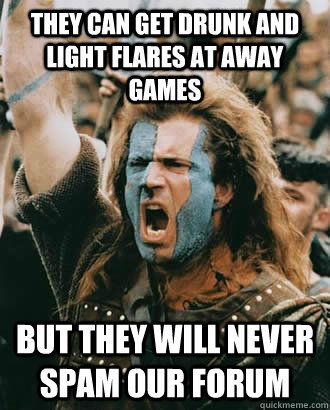 they can get drunk and light flares at away games but they will never spam our forum  SOPA Opposer