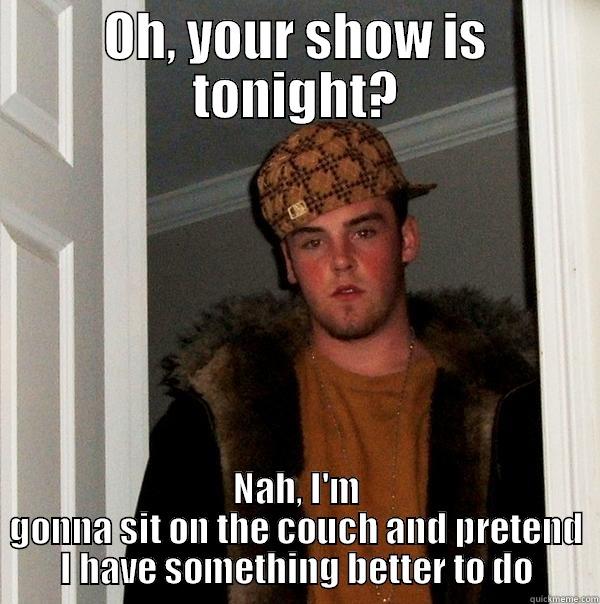 OH, YOUR SHOW IS TONIGHT? NAH, I'M GONNA SIT ON THE COUCH AND PRETEND I HAVE SOMETHING BETTER TO DO Scumbag Steve