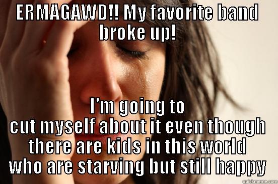 ERMAGAWD!! MY FAVORITE BAND BROKE UP! I'M GOING TO CUT MYSELF ABOUT IT EVEN THOUGH THERE ARE KIDS IN THIS WORLD WHO ARE STARVING BUT STILL HAPPY First World Problems