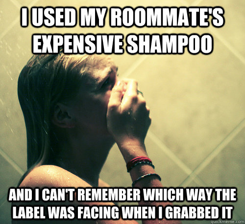 i used my roommate's expensive shampoo and i can't remember which way the label was facing when i grabbed it  