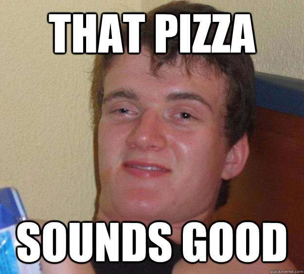 THAT PIZZA SOUNDS GOOD - 10 Guy - quickmeme