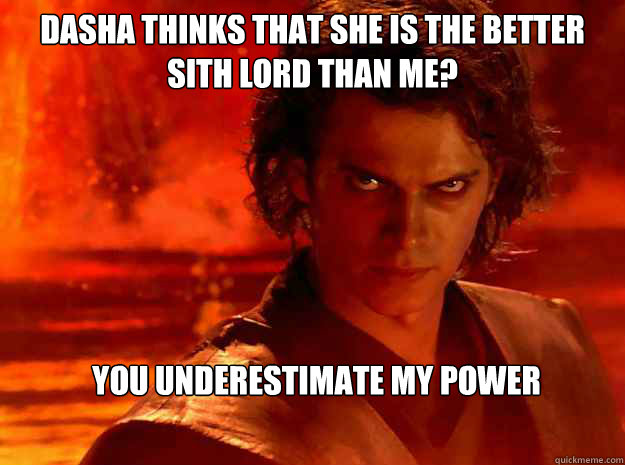 Dasha thinks that she is the better sith lord than me?  you underestimate my power  