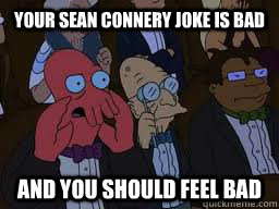 Your Sean Connery joke is bad and you should feel bad  Zoidberg