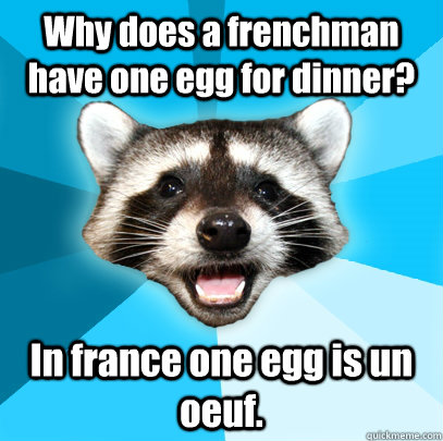 Why does a frenchman have one egg for dinner? In france one egg is un oeuf.   Lame Pun Coon