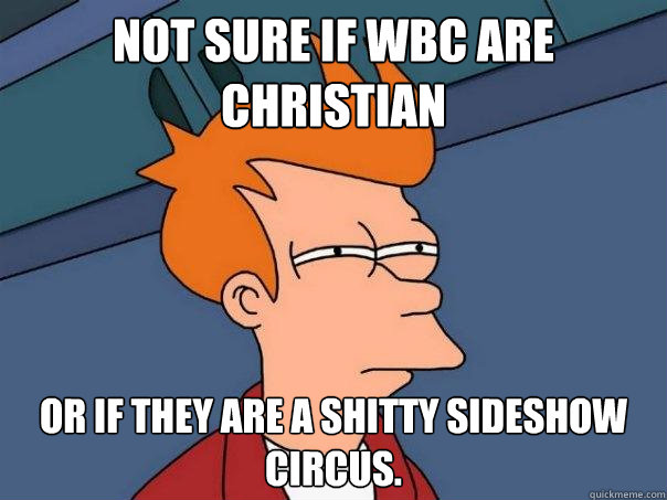 not sure if WBC are Christian or if they are a shitty sideshow circus.  Futurama Fry