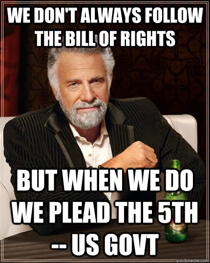 We Don't always follow the bill of rights but when we do we plead the 5th -- US govt - We Don't always follow the bill of rights but when we do we plead the 5th -- US govt  The Most Interesting Man In The World