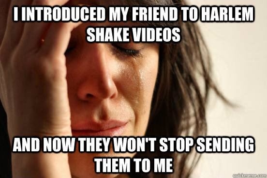 I introduced my friend to harlem shake videos And now they won't stop sending them to me  First World Problems