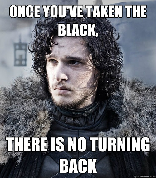 Once you've taken the Black, there is no turning back  Jon Snow